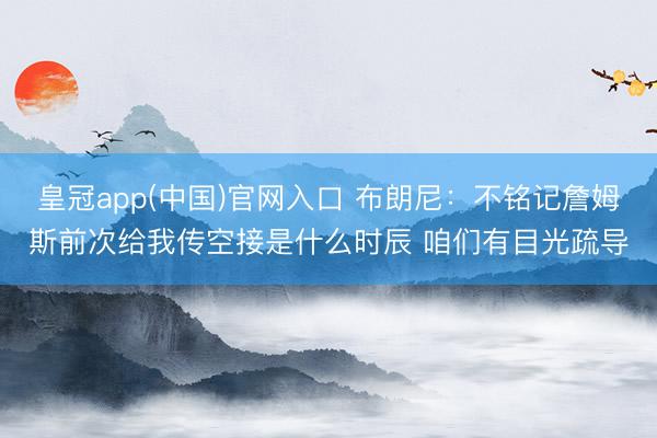 皇冠app(中国)官网入口 布朗尼：不铭记詹姆斯前次给我传空接是什么时辰 咱们有目光疏导