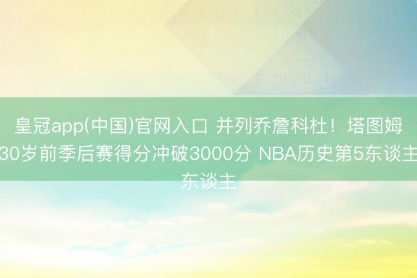 皇冠app(中国)官网入口 并列乔詹科杜！塔图姆30岁前季后赛得分冲破3000分 NBA历史第5东谈主