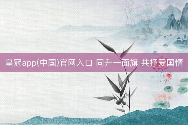 皇冠app(中国)官网入口 同升一面旗 共抒爱国情