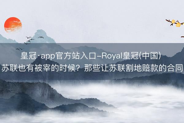 皇冠·app官方站入口-Royal皇冠(中国) 苏联也有被宰的时候？那些让苏联割地赔款的合同