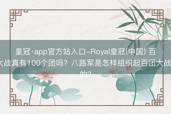 皇冠·app官方站入口-Royal皇冠(中国) 百团大战真有100个团吗？八路军是怎样组织起百团大战的？