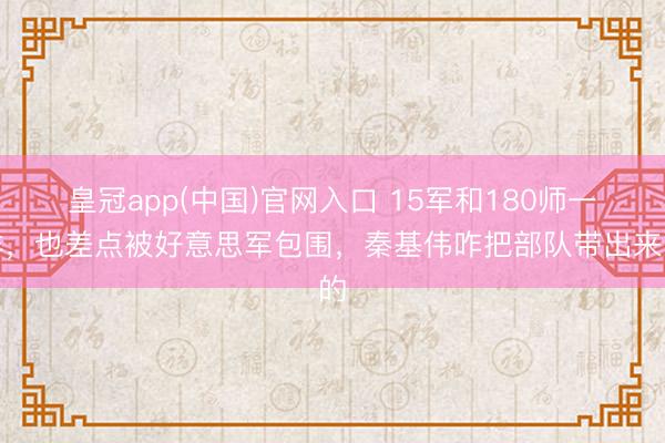 皇冠app(中国)官网入口 15军和180师一样,也差点被好意思军包围,秦基伟咋把部队带出来的