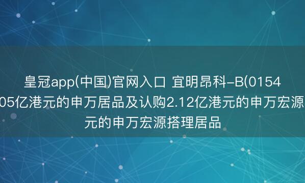 皇冠app(中国)官网入口 宜明昂科-B(01541)赎回2.05亿港元的申万居品及认购2.12亿港元的申万宏源搭理居品