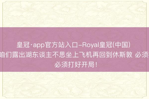 皇冠·app官方站入口-Royal皇冠(中国) 乌度卡：咱们露出湖东谈主不思坐上飞机再回到休斯敦 必须打好开局！