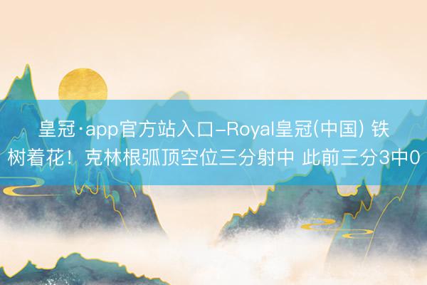 皇冠·app官方站入口-Royal皇冠(中国) 铁树着花！克林根弧顶空位三分射中 此前三分3中0