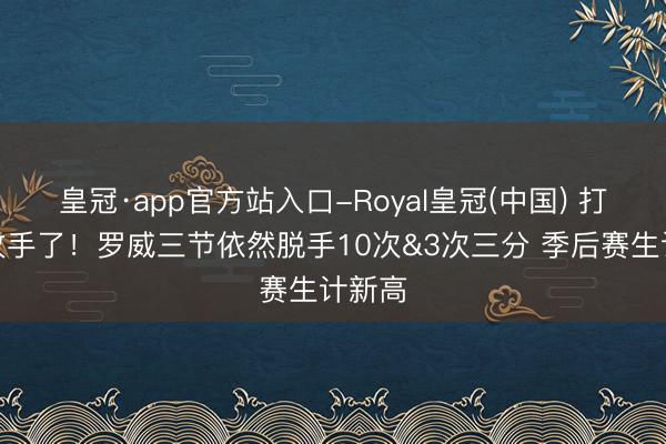 皇冠·app官方站入口-Royal皇冠(中国) 打成主攻手了！罗威三节依然脱手10次&3次三分 季后赛生计新高