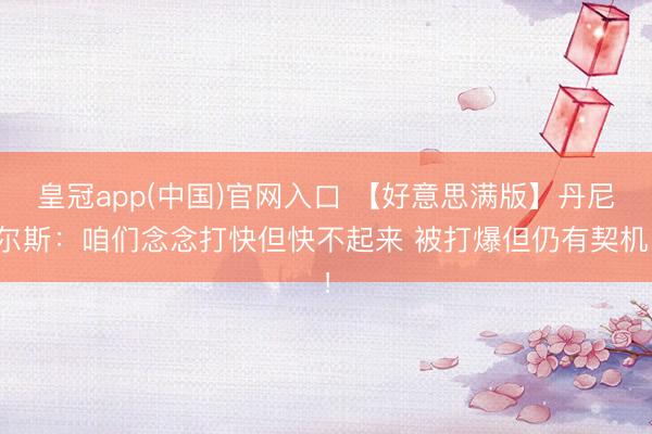 皇冠app(中国)官网入口 【好意思满版】丹尼尔斯：咱们念念打快但快不起来 被打爆但仍有契机！