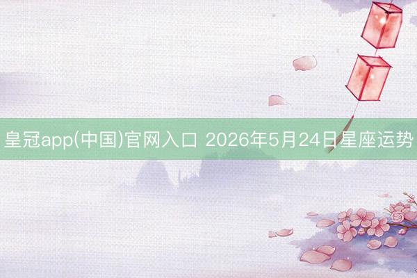 皇冠app(中国)官网入口 2026年5月24日星座运势