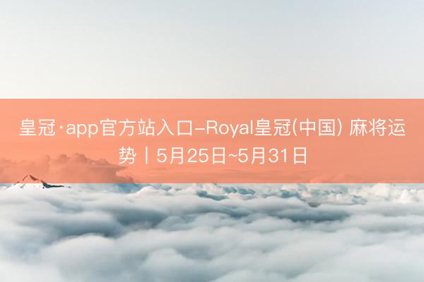 皇冠·app官方站入口-Royal皇冠(中国) 麻将运势丨5月25日~5月31日