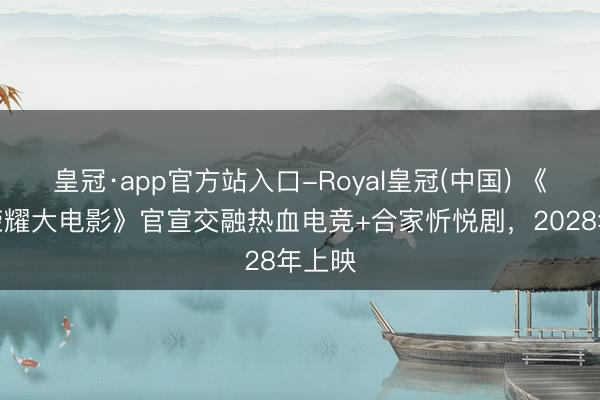 皇冠·app官方站入口-Royal皇冠(中国) 《王者荣耀大电影》官宣交融热血电竞+合家忻悦剧,2028年上映