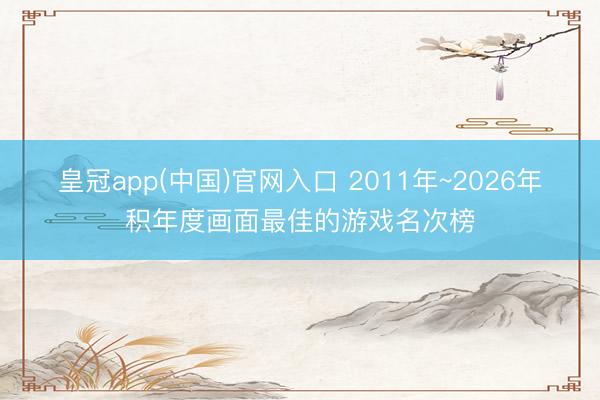 皇冠app(中国)官网入口 2011年~2026年积年度画面最佳的游戏名次榜