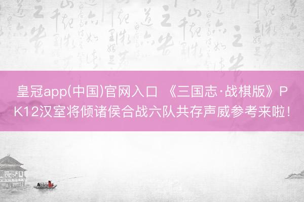 皇冠app(中国)官网入口 《三国志·战棋版》PK12汉室将倾诸侯合战六队共存声威参考来啦！