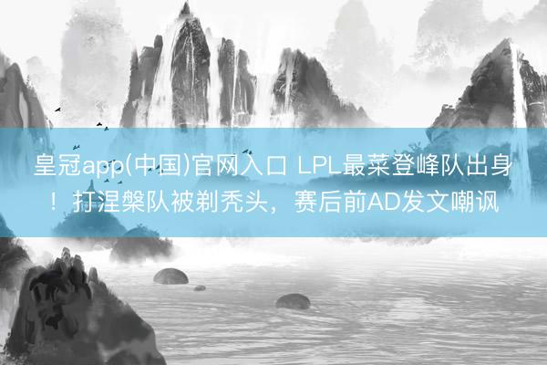皇冠app(中国)官网入口 LPL最菜登峰队出身！打涅槃队被剃秃头，赛后前AD发文嘲讽