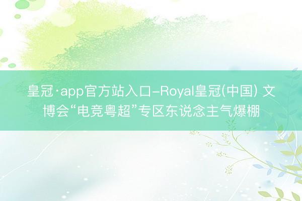皇冠·app官方站入口-Royal皇冠(中国) 文博会“电竞粤超”专区东说念主气爆棚