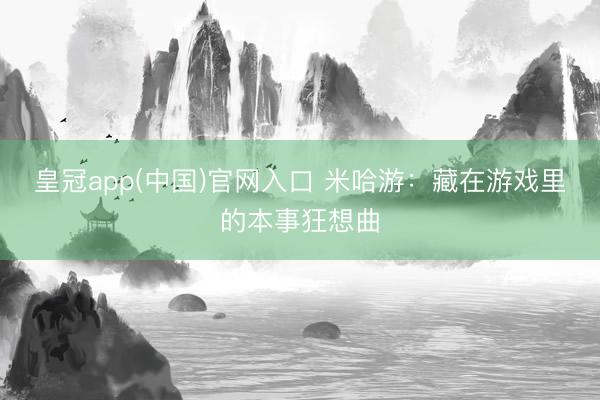 皇冠app(中国)官网入口 米哈游:藏在游戏里的本事狂想曲