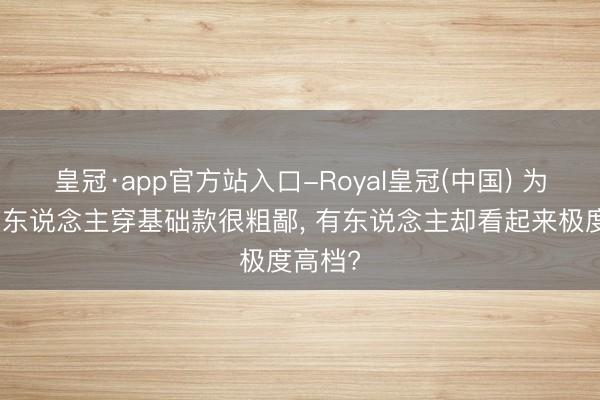 皇冠·app官方站入口-Royal皇冠(中国) 为什么有东说念主穿基础款很粗鄙, 有东说念主却看起来极度高档?