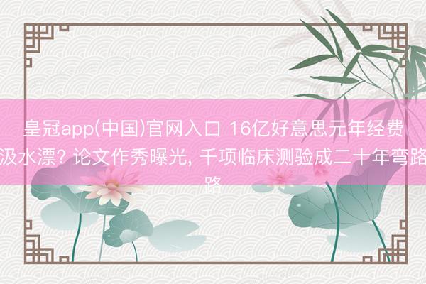 皇冠app(中国)官网入口 16亿好意思元年经费汲水漂? 论文作秀曝光， 千项临床测验成二十年弯路