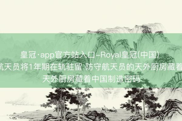皇冠·app官方站入口-Royal皇冠(中国) 神二十三1名航天员将1年期在轨驻留 防守航天员的天外厨房藏着中国制造密码