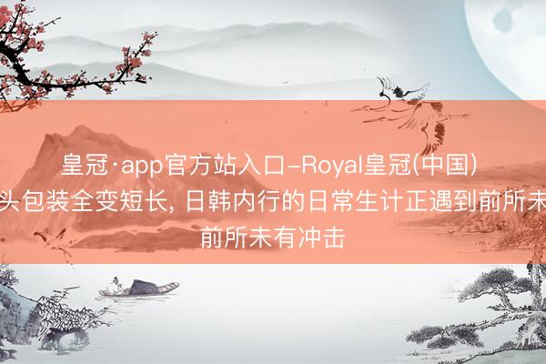 皇冠·app官方站入口-Royal皇冠(中国) 零食巨头包装全变短长， 日韩内行的日常生计正遇到前所未有冲击