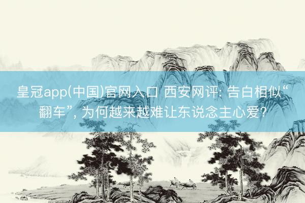 皇冠app(中国)官网入口 西安网评: 告白相似“翻车”， 为何越来越难让东说念主心爱?