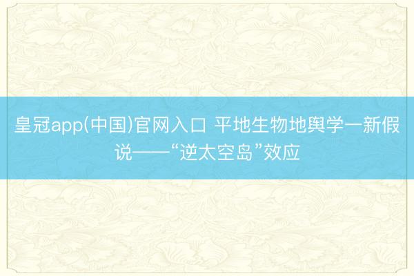 皇冠app(中国)官网入口 平地生物地舆学一新假说——“逆太空岛”效应