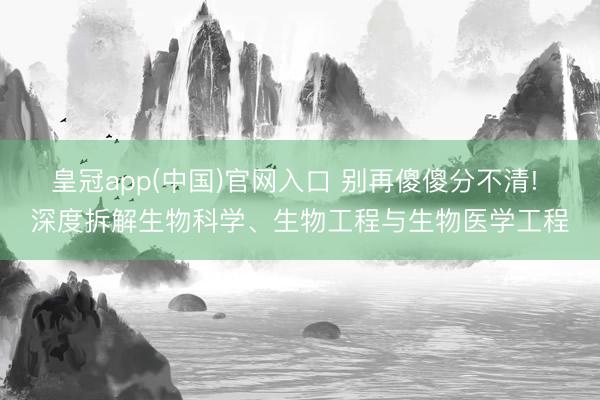 皇冠app(中国)官网入口 别再傻傻分不清! 深度拆解生物科学、生物工程与生物医学工程