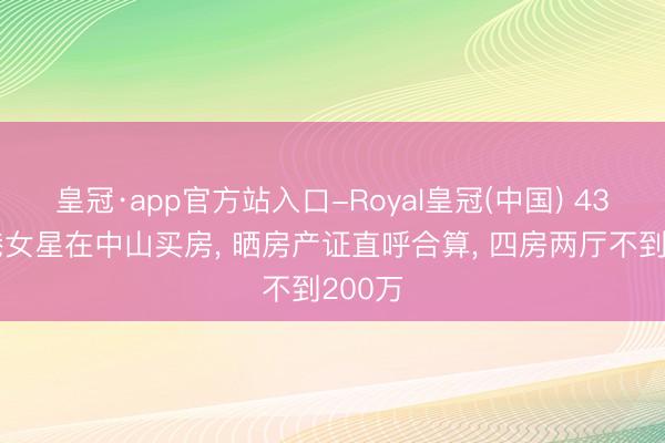皇冠·app官方站入口-Royal皇冠(中国) 43岁香港女星在中山买房, 晒房产证直呼合算, 四房两厅不到200万