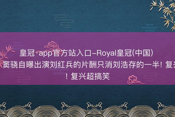 皇冠·app官方站入口-Royal皇冠(中国) 《主角》窦骁自曝出演刘红兵的片酬只消刘浩存的一半! 复兴超搞笑