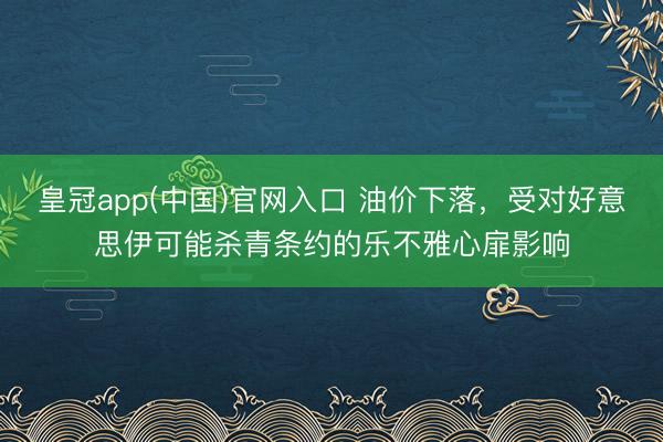 皇冠app(中国)官网入口 油价下落,受对好意思伊可能杀青条约的乐不雅心扉影响