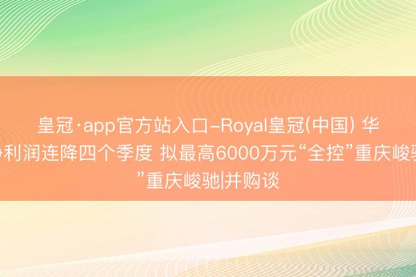 皇冠·app官方站入口-Royal皇冠(中国) 华洋赛车净利润连降四个季度 拟最高6000万元“全控”重庆峻驰|并购谈