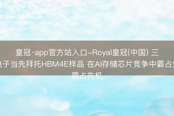 皇冠·app官方站入口-Royal皇冠(中国) 三星电子当先拜托HBM4E样品 在AI存储芯片竞争中霸占先机