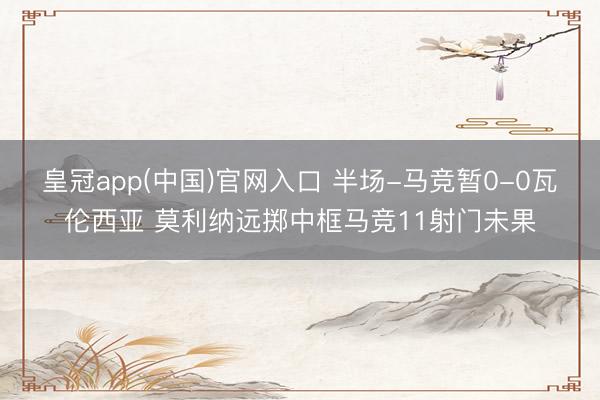 皇冠app(中国)官网入口 半场-马竞暂0-0瓦伦西亚 莫利纳远掷中框马竞11射门未果