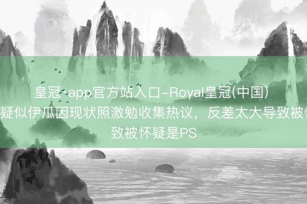 皇冠·app官方站入口-Royal皇冠(中国) 流浪汉?疑似伊瓜因现状照激勉收集热议,反差太大导致被怀疑是PS