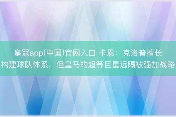 皇冠app(中国)官网入口 卡恩：克洛普擅长构建球队体系，但皇马的超等巨星远隔被强加战略