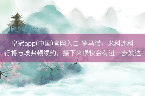 皇冠app(中国)官网入口 罗马诺：米科连科行将与埃弗顿续约，接下来很快会有进一步发达