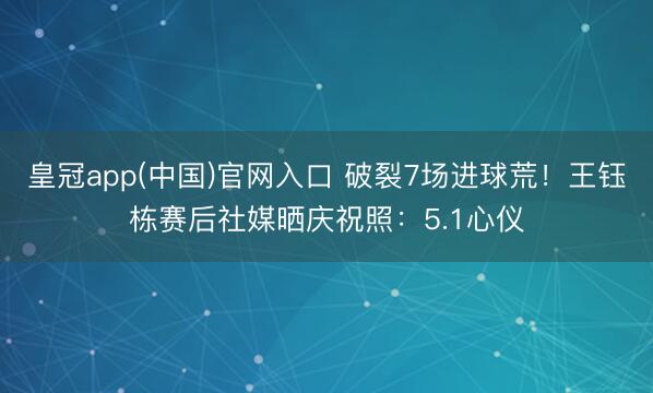 皇冠app(中国)官网入口 破裂7场进球荒!王钰栋赛后社媒晒庆祝照:5.1心仪
