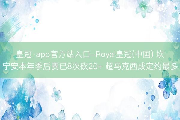 皇冠·app官方站入口-Royal皇冠(中国) 坎宁安本年季后赛已8次砍20+ 超马克西成定约最多