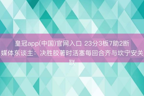 皇冠app(中国)官网入口 23分3板7助2断！媒体东谈主：决胜胶著时活塞每回合齐与坎宁安关联