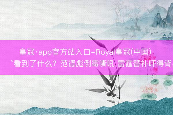 皇冠·app官方站入口-Royal皇冠(中国) 😰看到了什么？范德彪倒霉嘶吼 雷霆替补吓得背身！