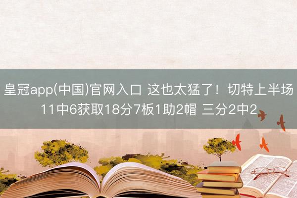 皇冠app(中国)官网入口 这也太猛了!切特上半场11中6获取18分7板1助2帽 三分2中2