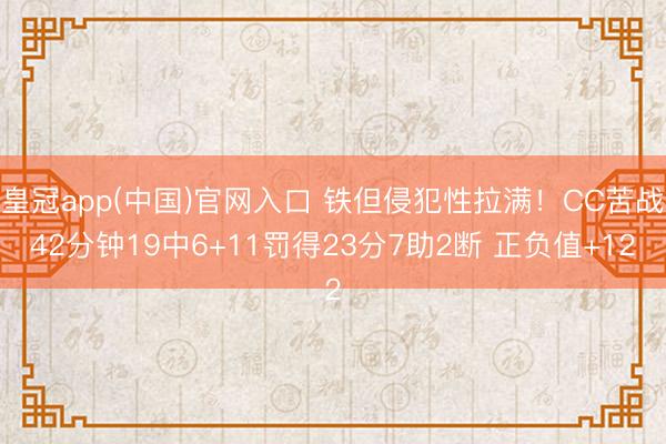 皇冠app(中国)官网入口 铁但侵犯性拉满！CC苦战42分钟19中6+11罚得23分7助2断 正负值+12