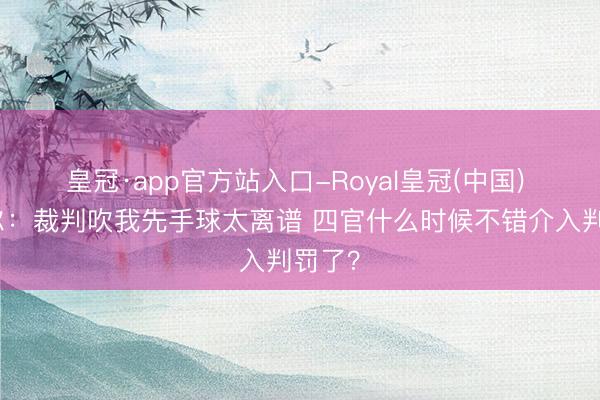 皇冠·app官方站入口-Royal皇冠(中国) 莱默尔:裁判吹我先手球太离谱 四官什么时候不错介入判罚了?