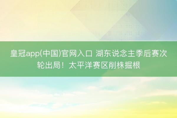 皇冠app(中国)官网入口 湖东说念主季后赛次轮出局！太平洋赛区削株掘根