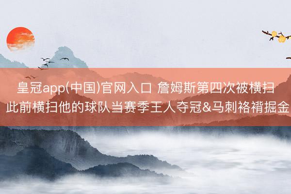 皇冠app(中国)官网入口 詹姆斯第四次被横扫 此前横扫他的球队当赛季王人夺冠&马刺袼褙掘金
