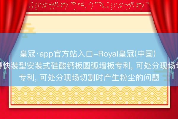 皇冠·app官方站入口-Royal皇冠(中国) 浙江开装建筑科技赢得快装型安装式硅酸钙板圆弧墙板专利, 可处分现场切割时产生粉尘的问题
