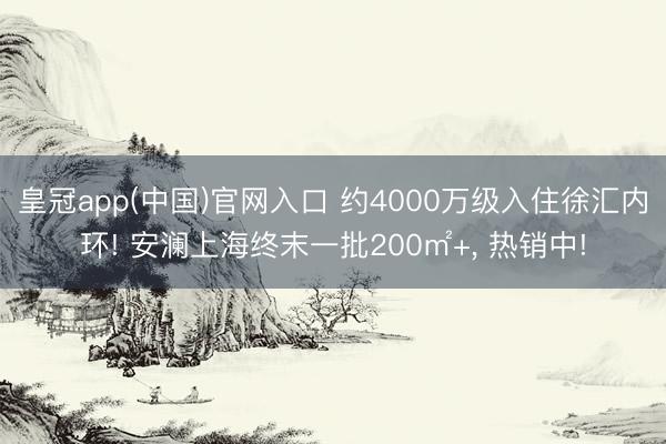 皇冠app(中国)官网入口 约4000万级入住徐汇内环! 安澜上海终末一批200㎡+， 热销中!