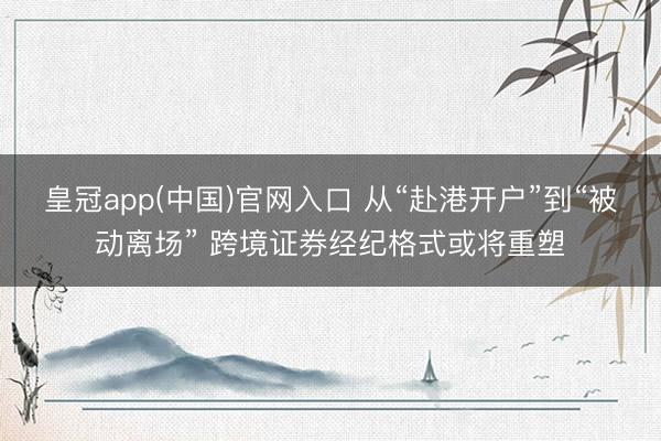 皇冠app(中国)官网入口 从“赴港开户”到“被动离场” 跨境证券经纪格式或将重塑