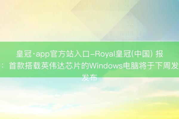 皇冠·app官方站入口-Royal皇冠(中国) 报谈：首款搭载英伟达芯片的Windows电脑将于下周发布