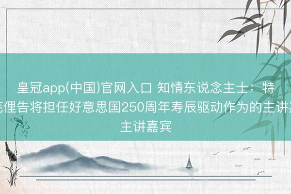 皇冠app(中国)官网入口 知情东说念主士：特朗芜俚告将担任好意思国250周年寿辰驱动作为的主讲嘉宾