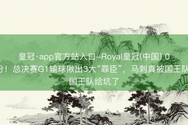 皇冠·app官方站入口-Royal皇冠(中国) 0分！7分！总决赛G1输球揪出3大“罪臣”，马刺真被国王队给坑了